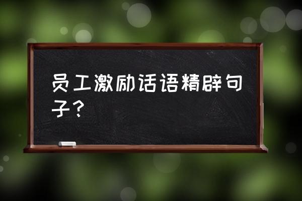 激励员工的话语 员工激励话语精辟句子？