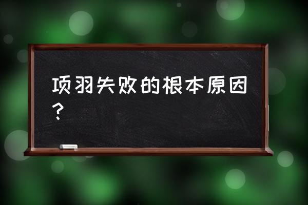 项羽失败的根本原因是什么 项羽失败的根本原因？