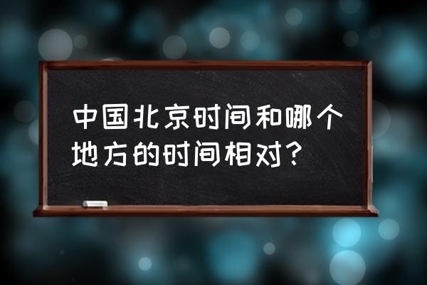 北京时间现在对时 中国北京时间和哪个地方的时间相对？