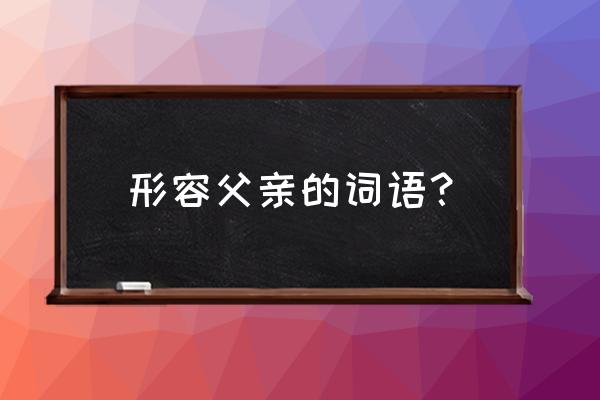 形容父亲的词 形容父亲的词语？