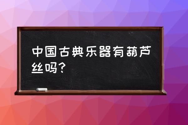 葫芦丝是中国传统乐器吗 中国古典乐器有葫芦丝吗？