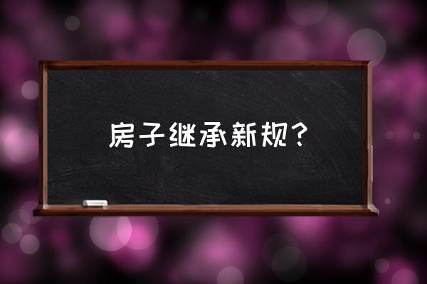 最新房产继承法的规定 房子继承新规？