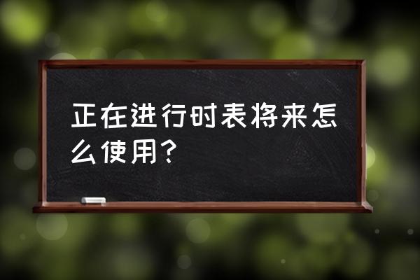 现在进行时时表将来 正在进行时表将来怎么使用？