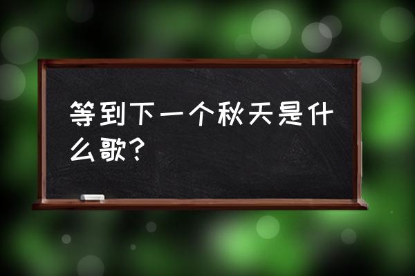 等夏天等秋天等下个季节 等到下一个秋天是什么歌？