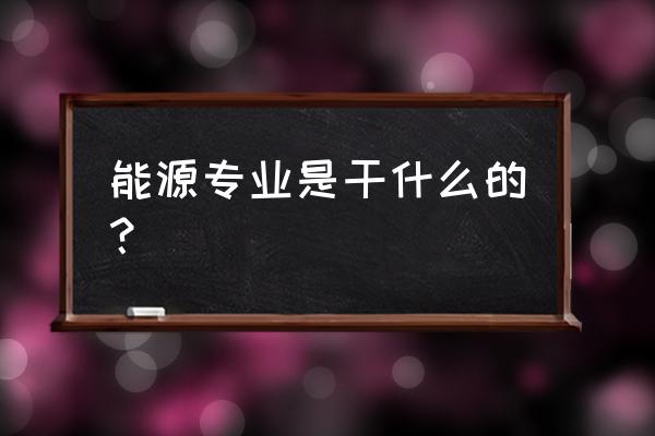 能源资源专业 能源专业是干什么的？