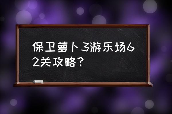 保卫萝卜3游乐场攻略汇总 保卫萝卜3游乐场62关攻略？