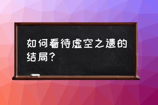 虚空之遗最后一关 如何看待虚空之遗的结局？