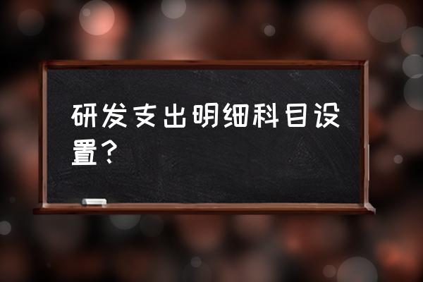 研发支出怎么设置 研发支出明细科目设置？