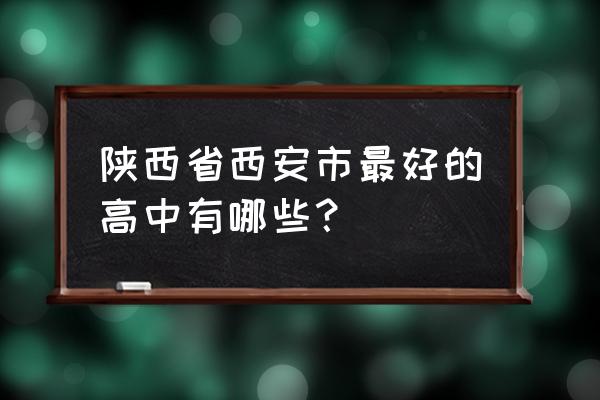 陕西省西安中学排名 陕西省西安市最好的高中有哪些？