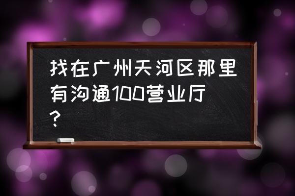 沟通100营业厅地址查询 找在广州天河区那里有沟通100营业厅？