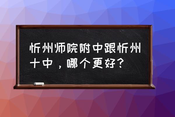 忻州十中好不好 忻州师院附中跟忻州十中，哪个更好？