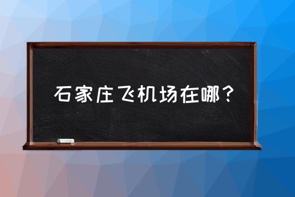 石家庄机场位置 石家庄飞机场在哪？