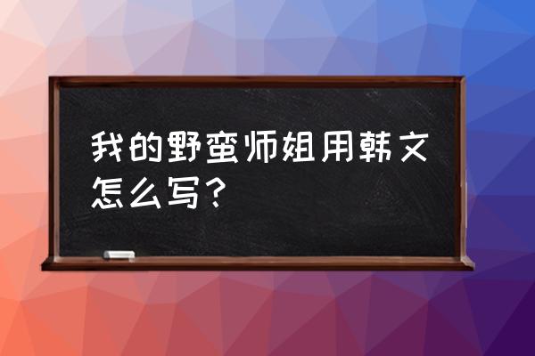 我的野蛮师姐介绍 我的野蛮师姐用韩文怎么写？