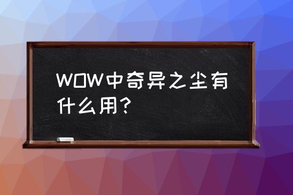 魔兽世界 奇异之尘 WOW中奇异之尘有什么用？