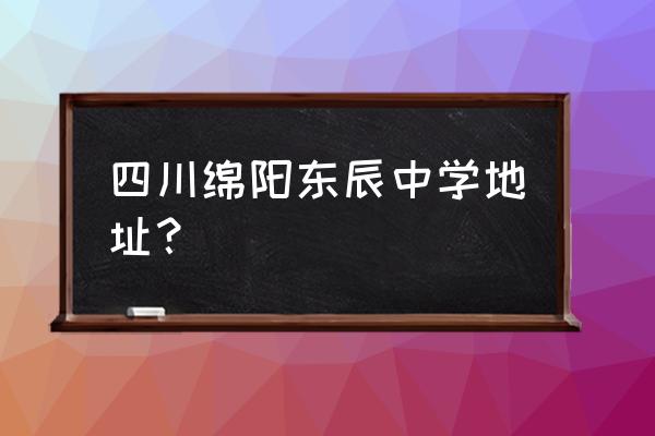 绵阳东辰中学地址 四川绵阳东辰中学地址？