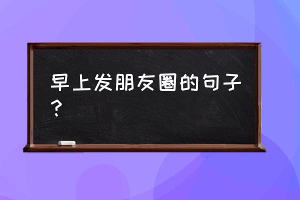 适合早上发的朋友圈 早上发朋友圈的句子？