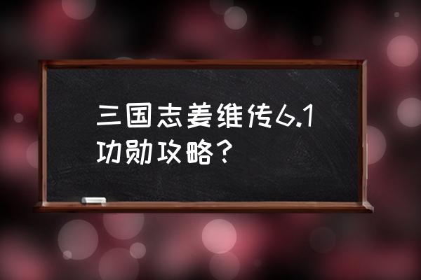 姜维传攻略完整版 三国志姜维传6.1功勋攻略？