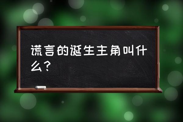 谎言的诞生步步情 谎言的诞生主角叫什么？