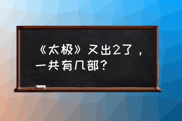 太极2英雄崛起粤语 《太极》又出2了，一共有几部？