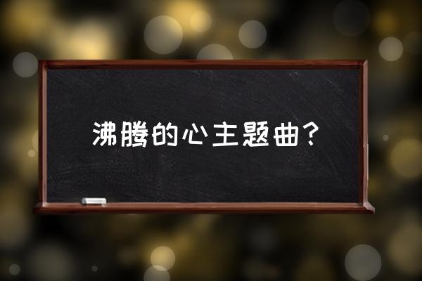 我拥有是沸腾的心 沸腾的心主题曲？