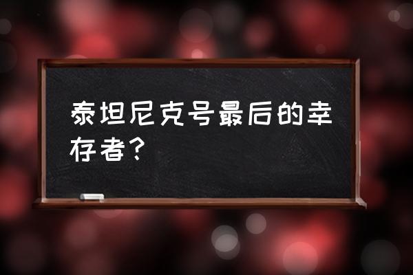 泰坦尼克号真实幸存者 泰坦尼克号最后的幸存者？