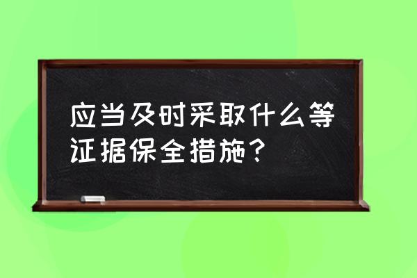 证据保全措施有哪些 应当及时采取什么等证据保全措施？