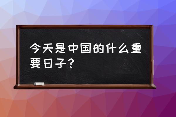 今天都是什么节日 今天是中国的什么重要日子？