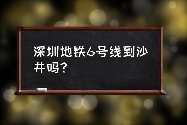 深圳6号线站点 深圳地铁6号线到沙井吗？