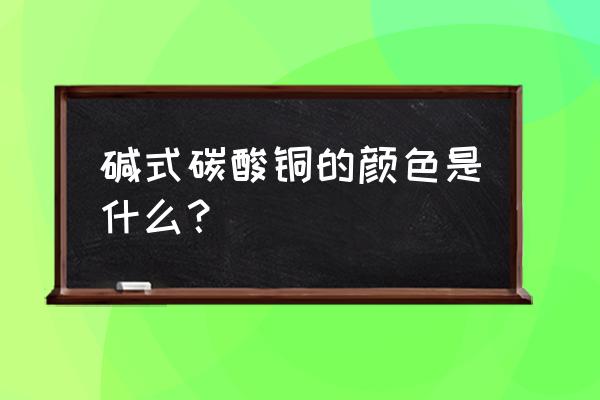 碱式碳酸铜颜色和状态 碱式碳酸铜的颜色是什么？