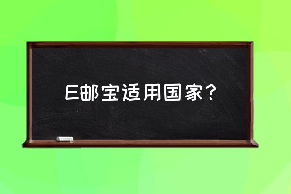 e邮宝适用范围 E邮宝适用国家？