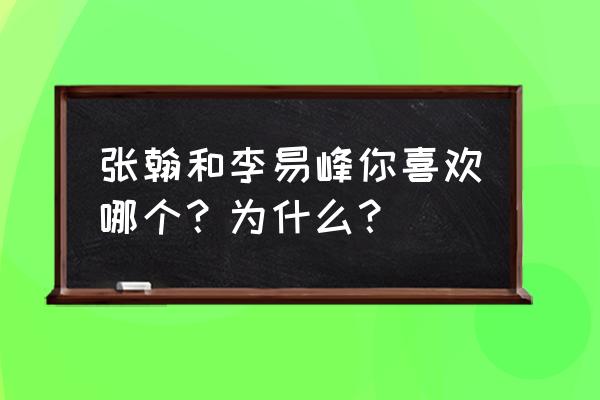 张翰李易峰 张翰和李易峰你喜欢哪个？为什么？