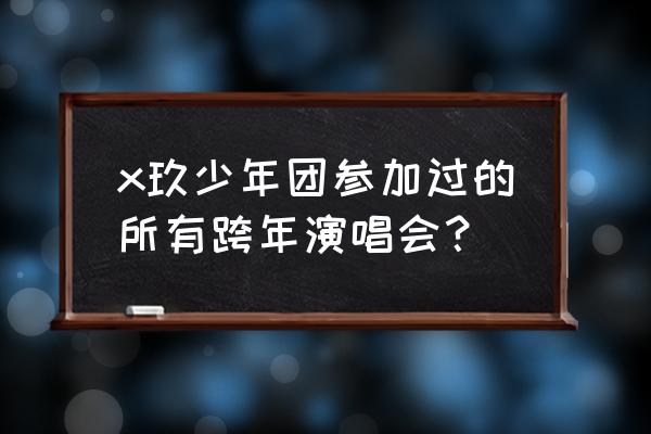 2016至2017湖南跨年演唱会 x玖少年团参加过的所有跨年演唱会？