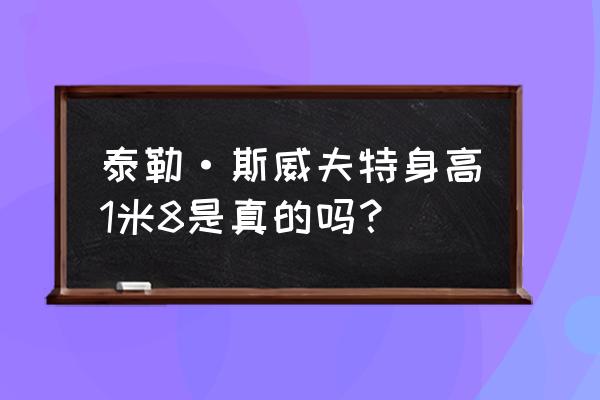 斯威夫特身高1米8是真的吗 泰勒·斯威夫特身高1米8是真的吗？