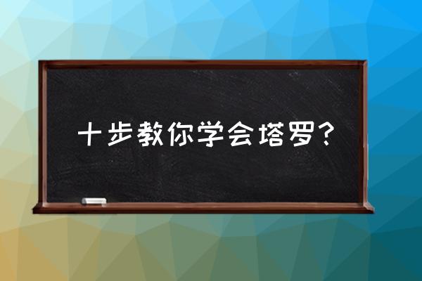 塔罗牌全部解释 十步教你学会塔罗？