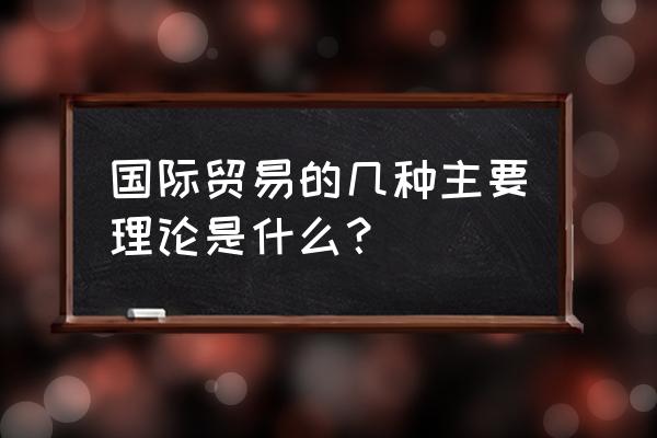 国际贸易相关理论 国际贸易的几种主要理论是什么？