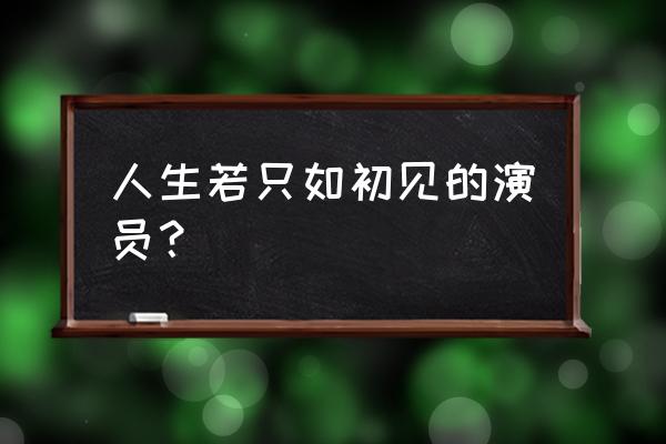 人生若只初见主演是谁 人生若只如初见的演员？