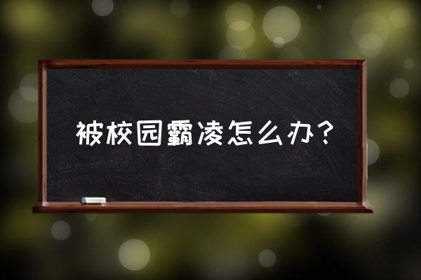 校园霸凌怎么解决 被校园霸凌怎么办？