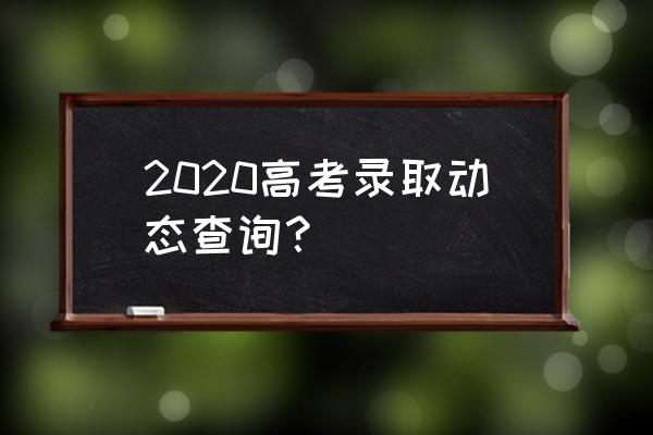 2020高考录取结果查询 2020高考录取动态查询？