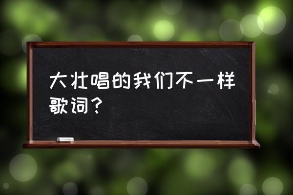 我们都一样大壮 大壮唱的我们不一样歌词？