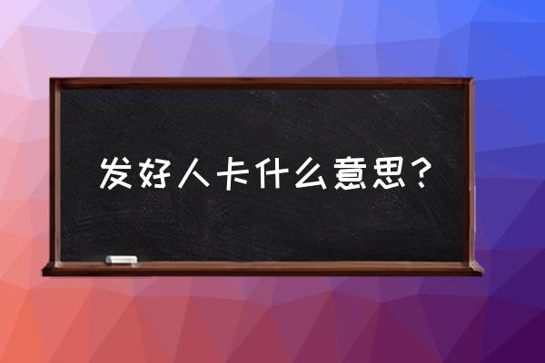 给你发好人卡是什么意思 发好人卡什么意思？