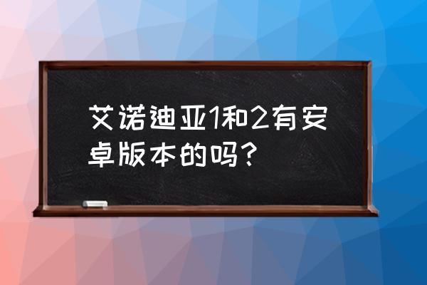 艾露西亚1最新版 艾诺迪亚1和2有安卓版本的吗？