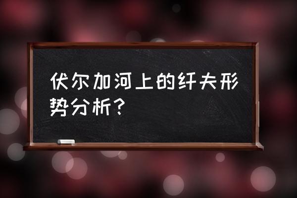 《伏尔加河上的纤夫》 伏尔加河上的纤夫形势分析？