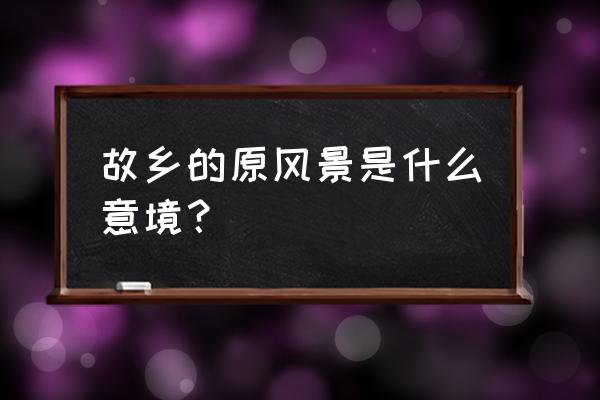 故乡的原风景表达的意境 故乡的原风景是什么意境？