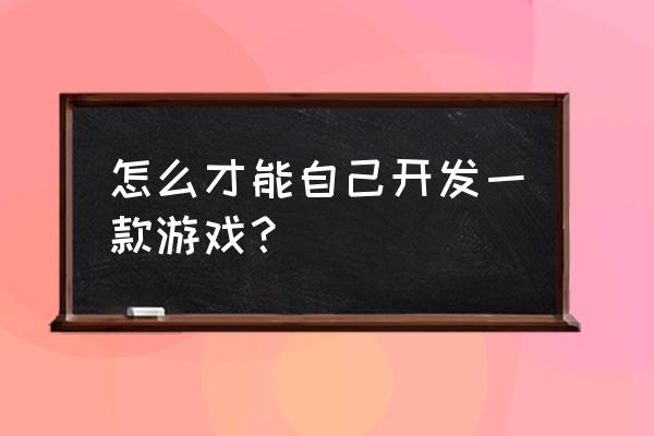 自己怎么开发游戏 怎么才能自己开发一款游戏？