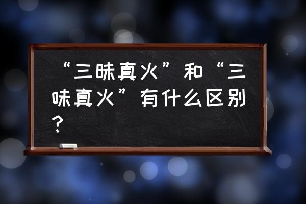 三味真火还是三昧真火 “三昧真火”和“三味真火”有什么区别？