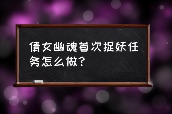 倩女失魂之天师捉妖 倩女幽魂首次捉妖任务怎么做？