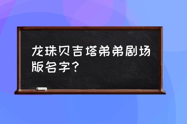 贝吉塔弟弟 龙珠贝吉塔弟弟剧场版名字？