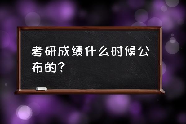 考研录取成绩公布时间 考研成绩什么时候公布的？