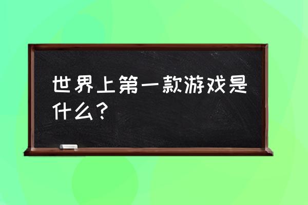 第一款电子游戏 世界上第一款游戏是什么？