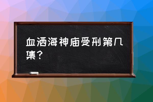 血溅海滩二部 血洒海神庙受刑第几集？